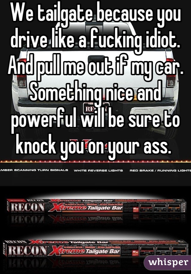 We tailgate because you drive like a fucking idiot. And pull me out if my car. Something nice and powerful will be sure to knock you on your ass. 
