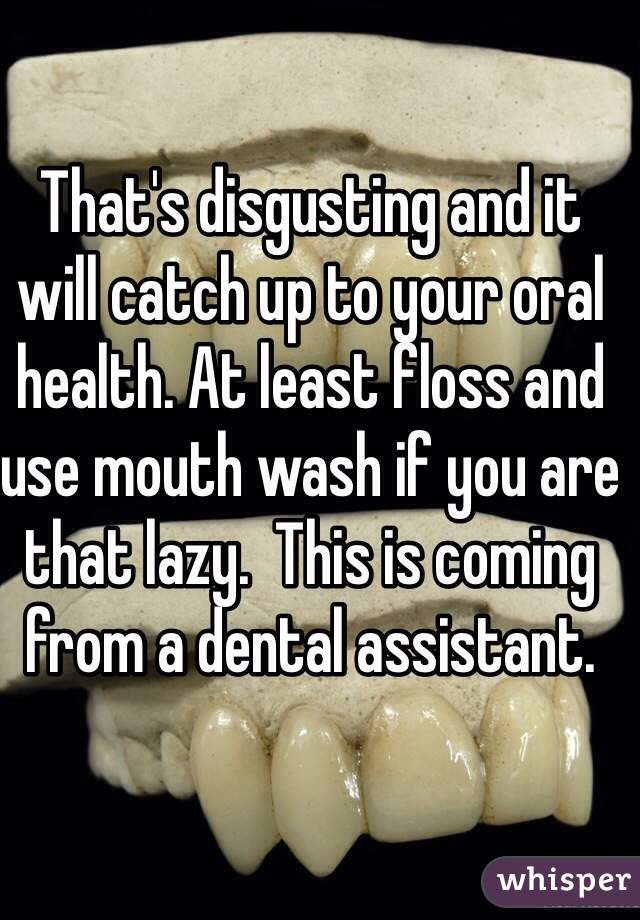 That's disgusting and it will catch up to your oral health. At least floss and use mouth wash if you are that lazy.  This is coming from a dental assistant. 