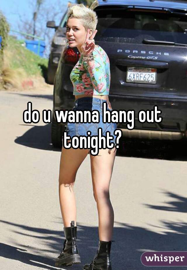 do u wanna hang out tonight? 
