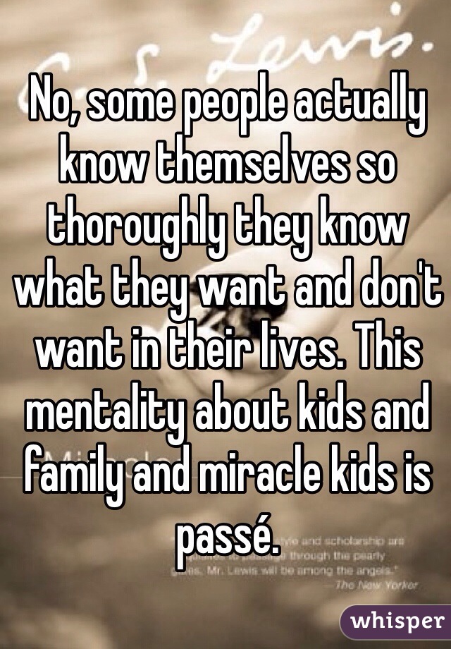 No, some people actually know themselves so thoroughly they know what they want and don't want in their lives. This mentality about kids and family and miracle kids is passé. 