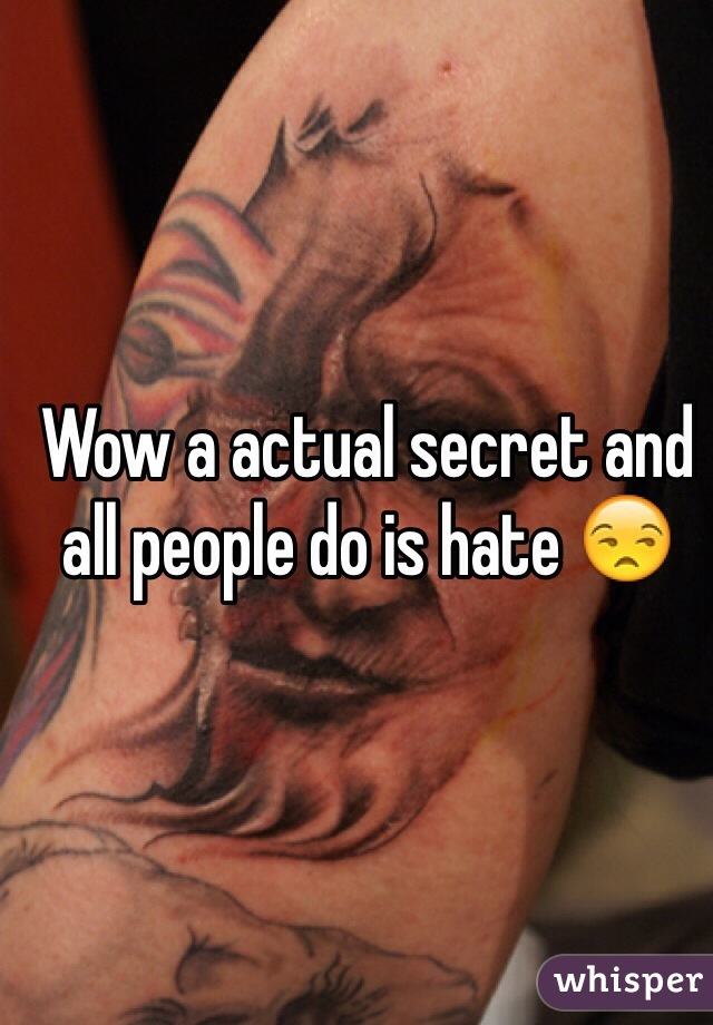 Wow a actual secret and all people do is hate 😒
