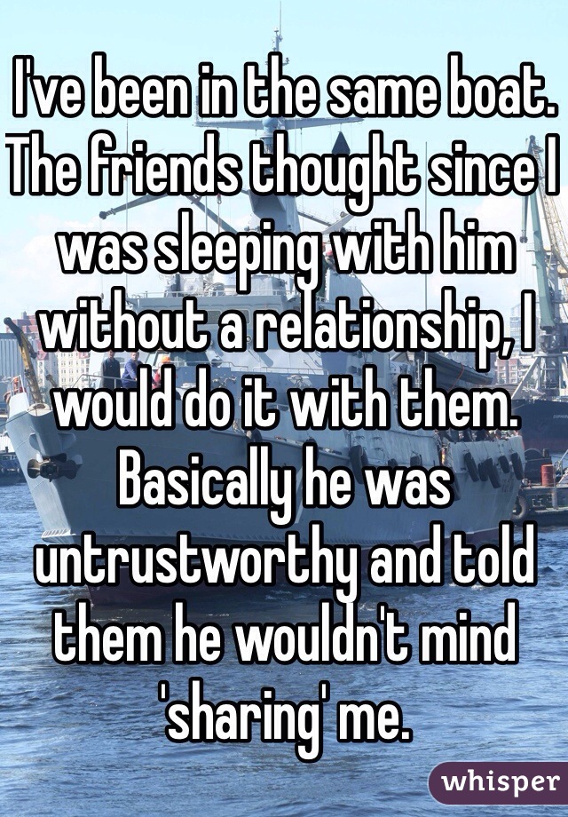 I've been in the same boat. The friends thought since I was sleeping with him without a relationship, I would do it with them. Basically he was untrustworthy and told them he wouldn't mind 'sharing' me. 