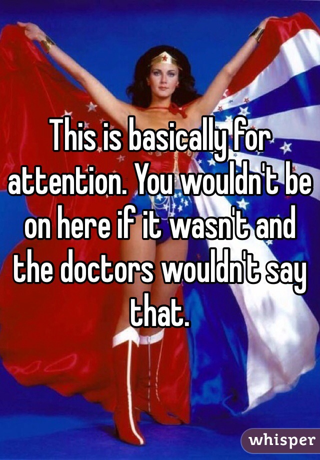 This is basically for attention. You wouldn't be on here if it wasn't and the doctors wouldn't say that. 
