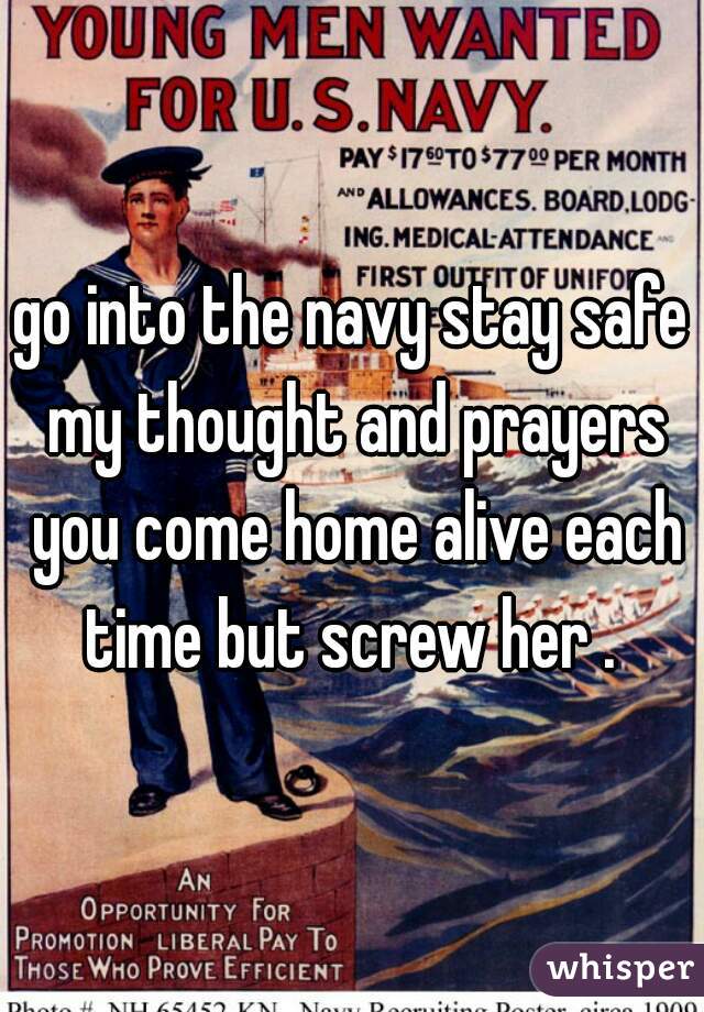 go into the navy stay safe my thought and prayers you come home alive each time but screw her . 