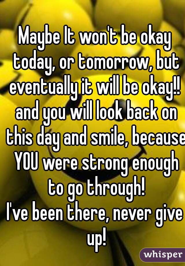 Maybe It won't be okay today, or tomorrow, but eventually it will be okay!!  and you will look back on this day and smile, because YOU were strong enough to go through!
I've been there, never give up!