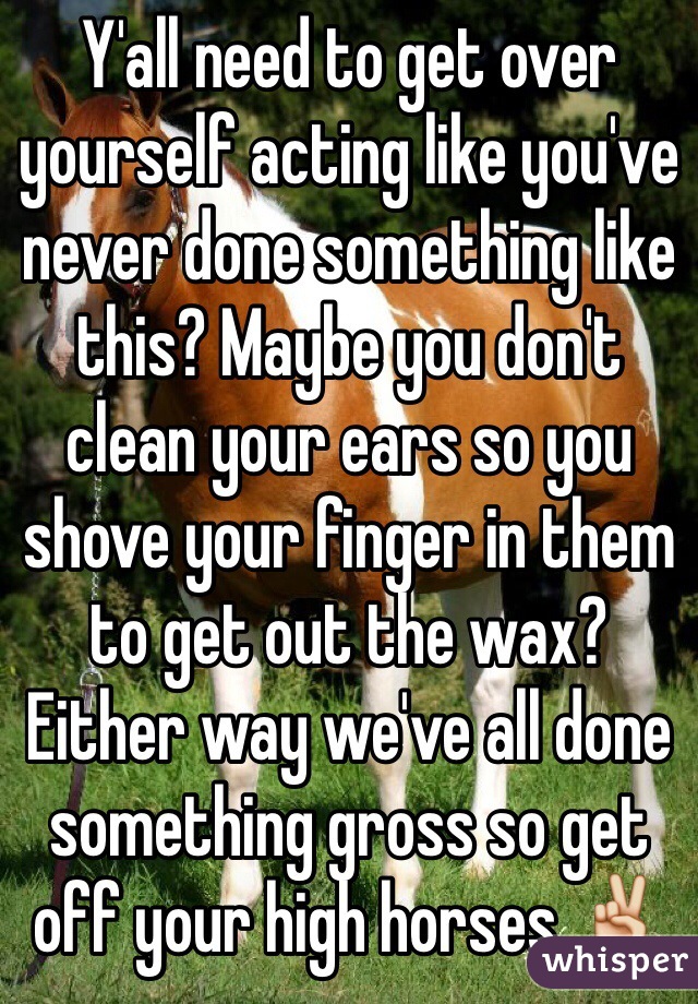 Y'all need to get over yourself acting like you've never done something like this? Maybe you don't clean your ears so you shove your finger in them to get out the wax? Either way we've all done something gross so get off your high horses ✌️