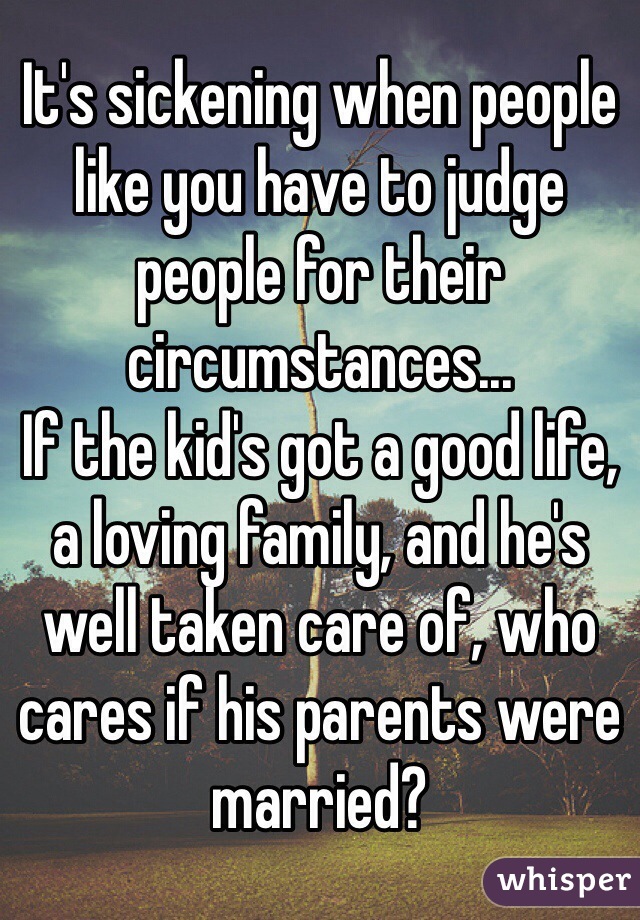 It's sickening when people like you have to judge people for their circumstances...
If the kid's got a good life, a loving family, and he's well taken care of, who cares if his parents were married?