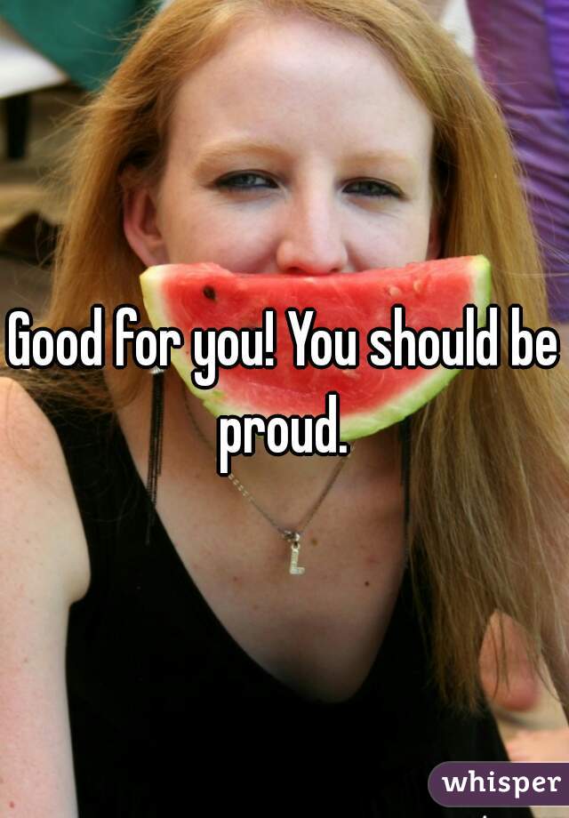 Good for you! You should be proud. 