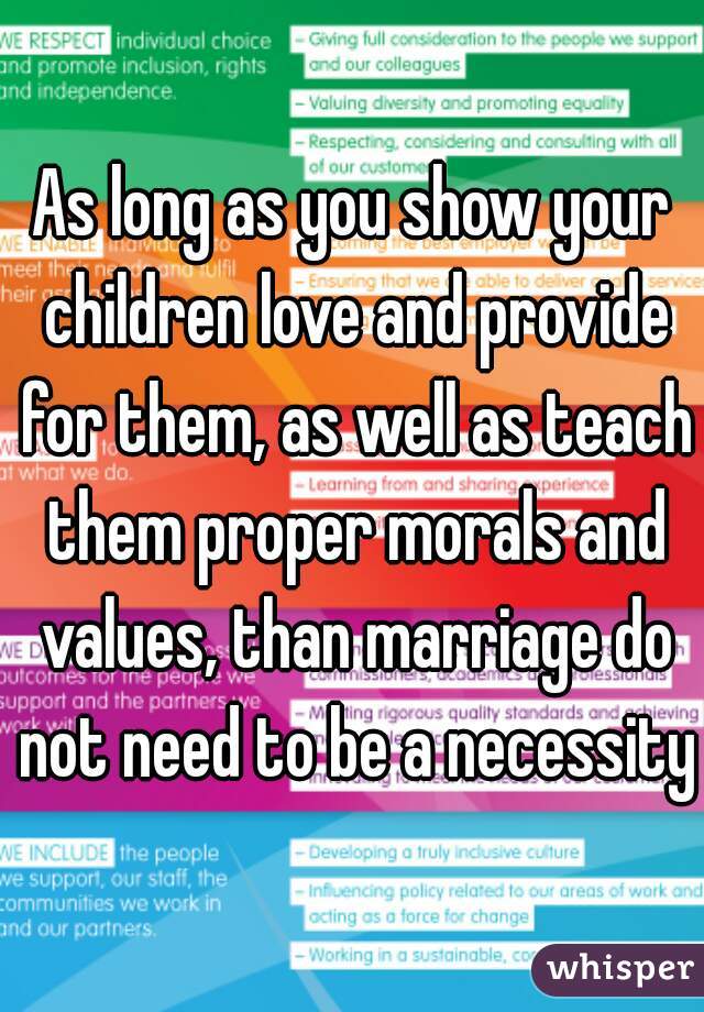 As long as you show your children love and provide for them, as well as teach them proper morals and values, than marriage do not need to be a necessity