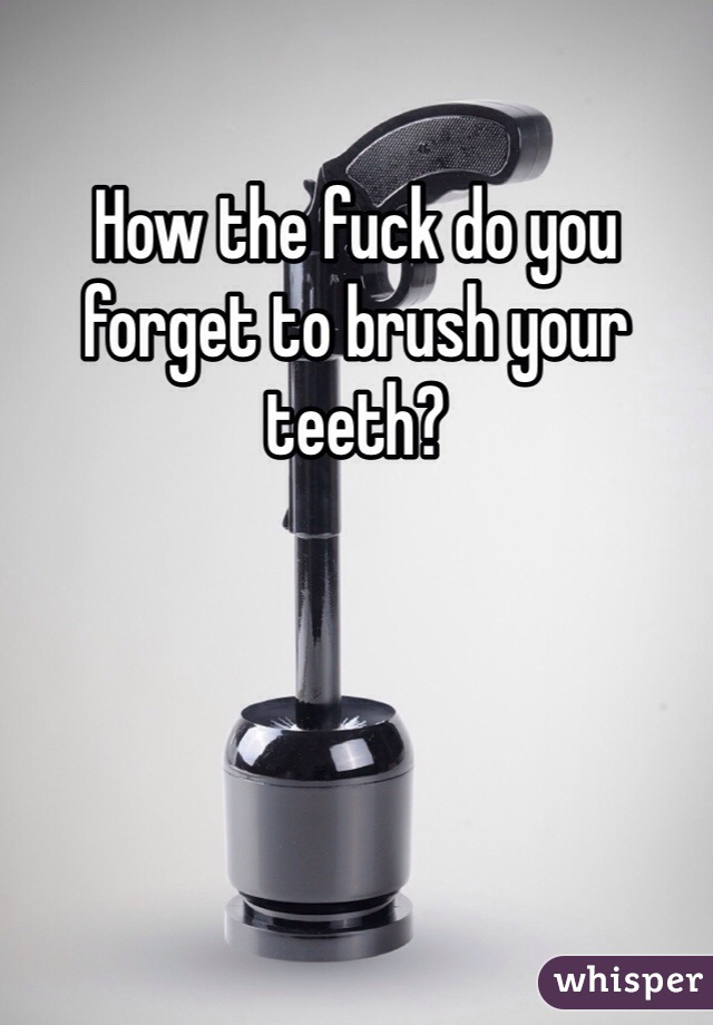 How the fuck do you forget to brush your teeth? 