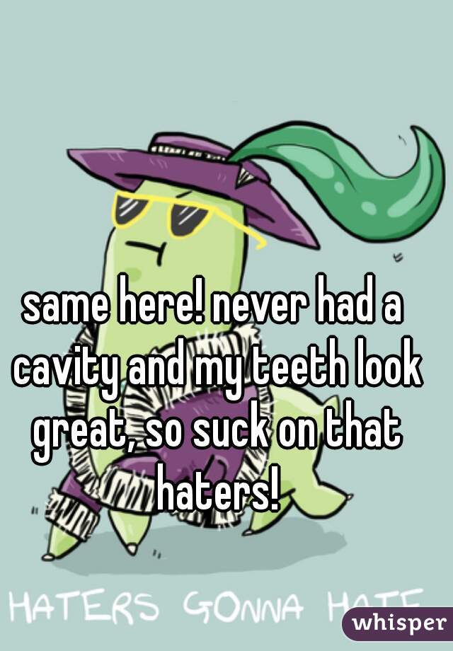 same here! never had a cavity and my teeth look great, so suck on that haters!