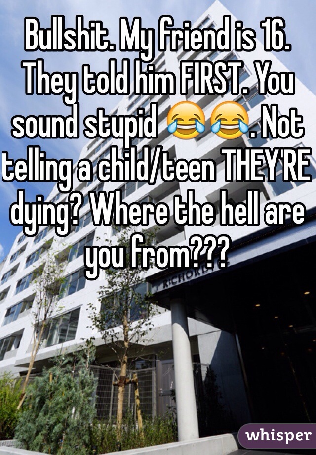 Bullshit. My friend is 16. They told him FIRST. You sound stupid 😂😂. Not telling a child/teen THEY'RE dying? Where the hell are you from???