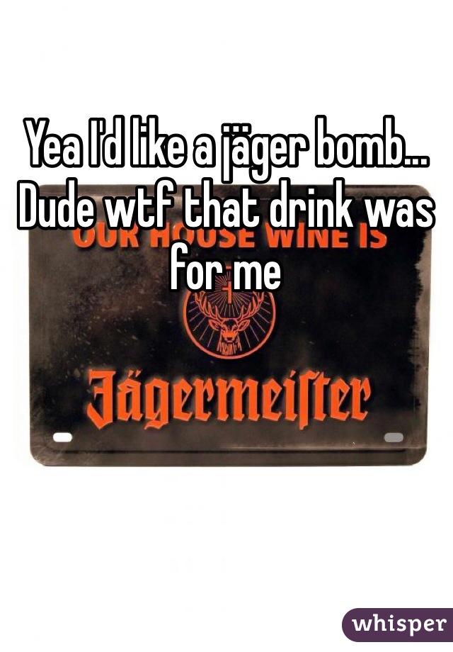 Yea I'd like a jäger bomb... Dude wtf that drink was for me
