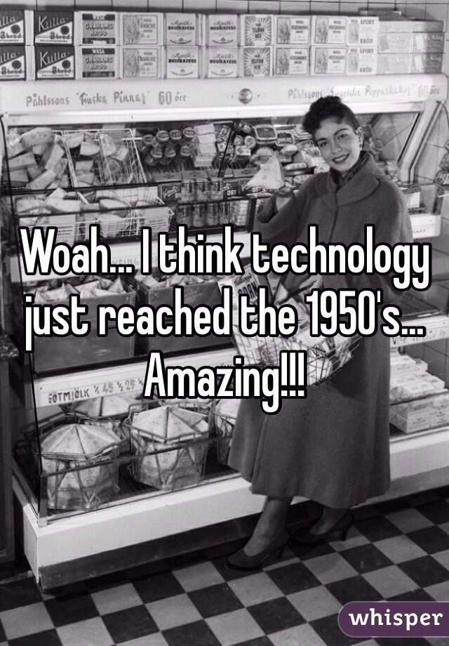 Woah... I think technology just reached the 1950's... Amazing!!!