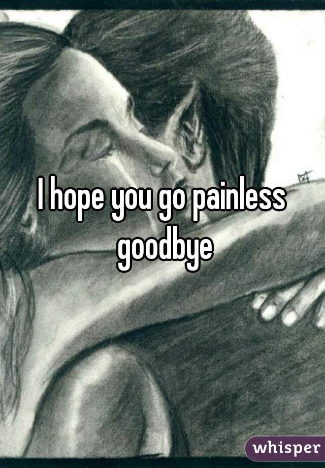 I hope you go painless goodbye