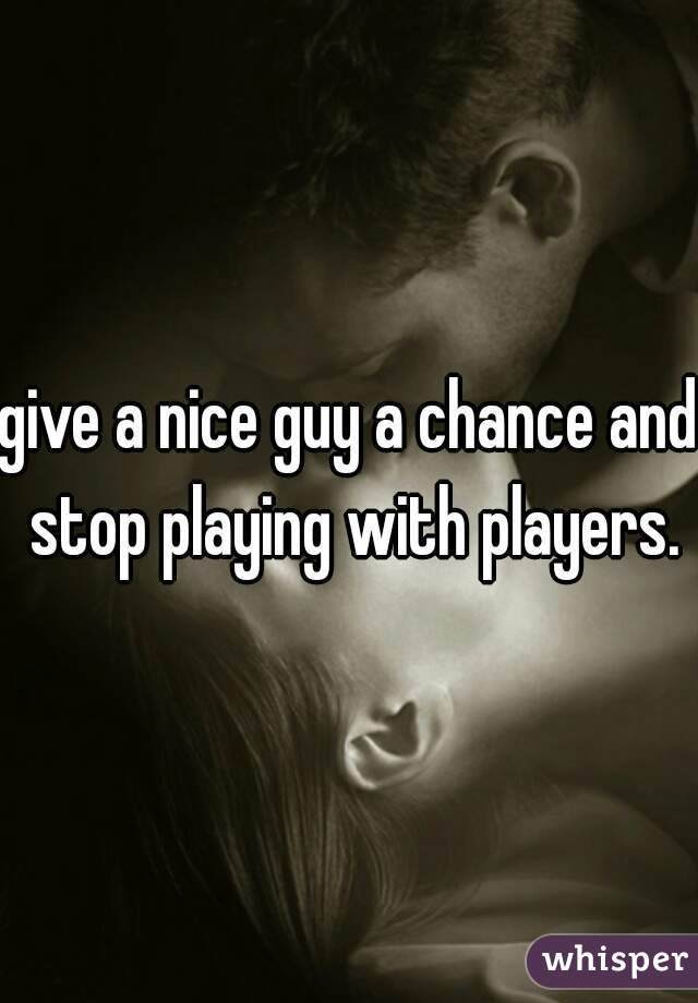 give a nice guy a chance and stop playing with players.