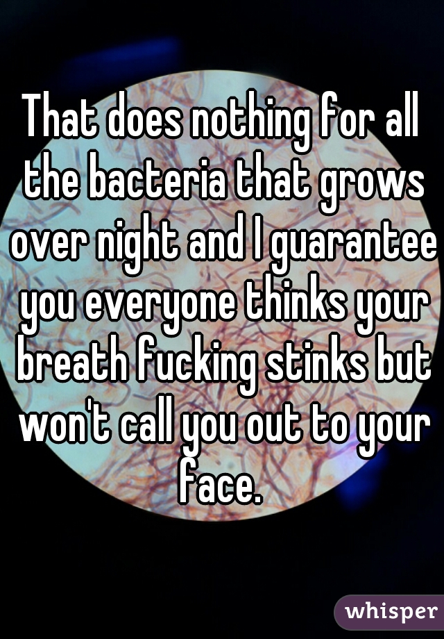 That does nothing for all the bacteria that grows over night and I guarantee you everyone thinks your breath fucking stinks but won't call you out to your face. 