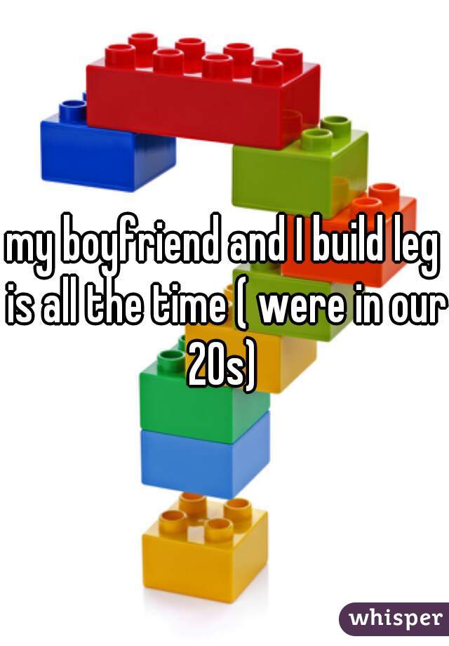 my boyfriend and I build leg is all the time ( were in our 20s) 