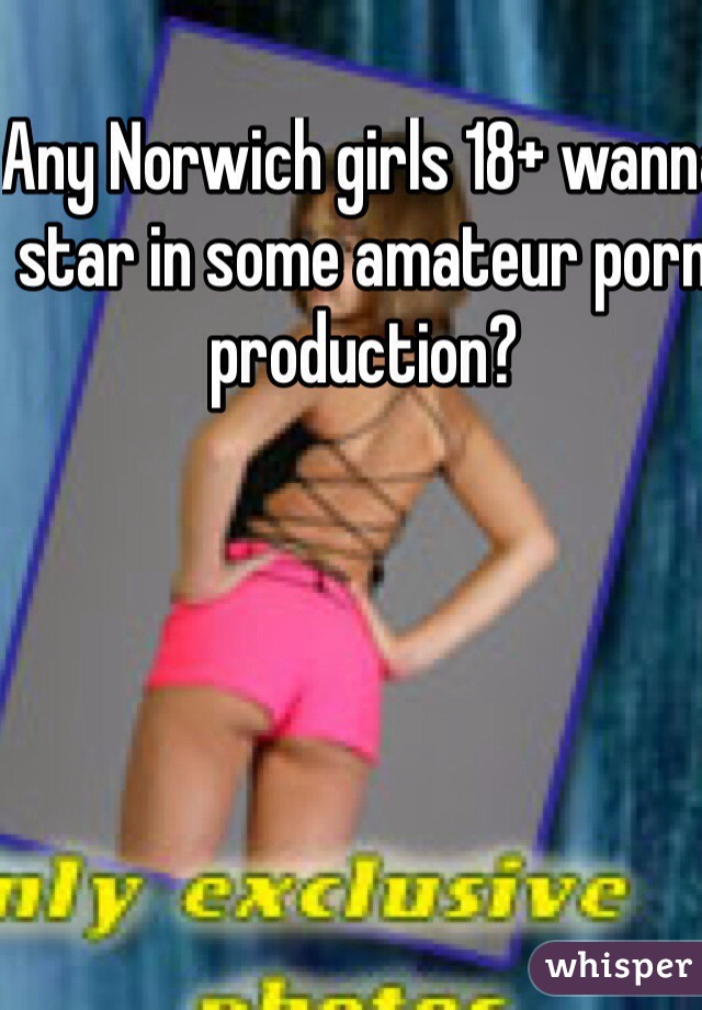 Any Norwich girls 18+ wanna star in some amateur porn production?  