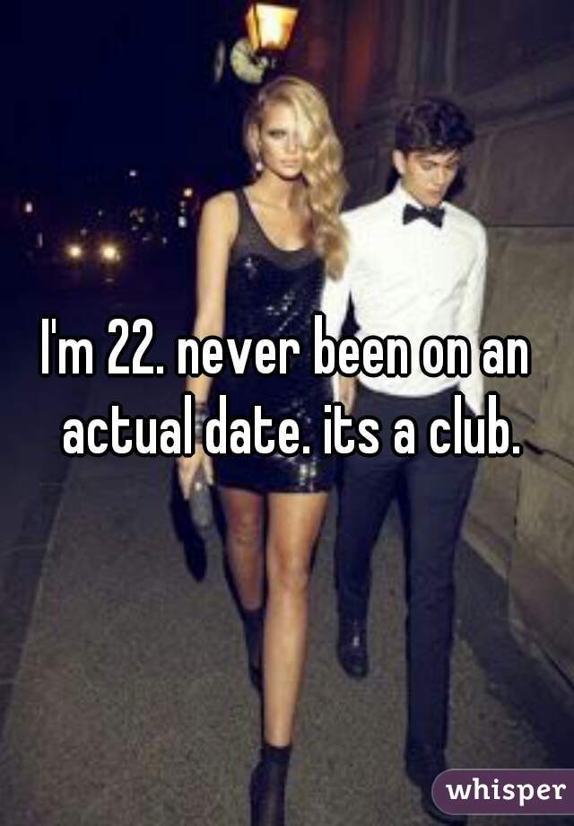 I'm 22. never been on an actual date. its a club.