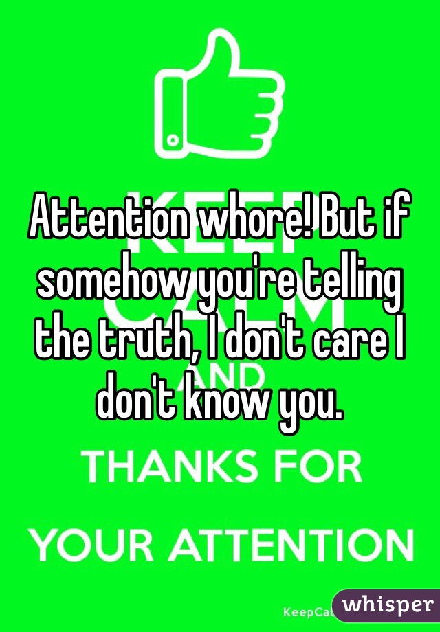 Attention whore! But if somehow you're telling the truth, I don't care I don't know you.