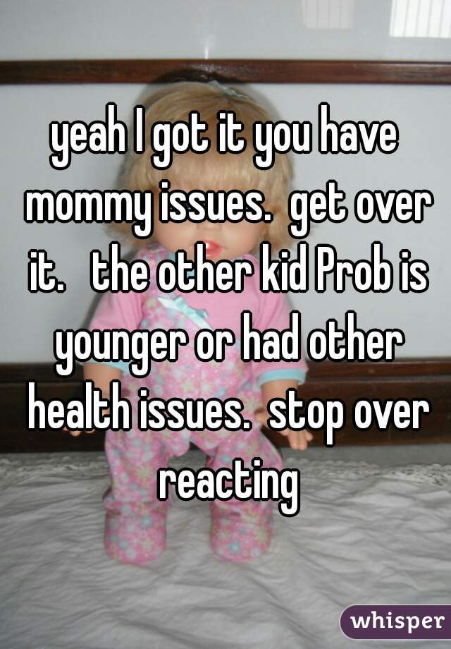 yeah I got it you have mommy issues.  get over it.   the other kid Prob is younger or had other health issues.  stop over reacting