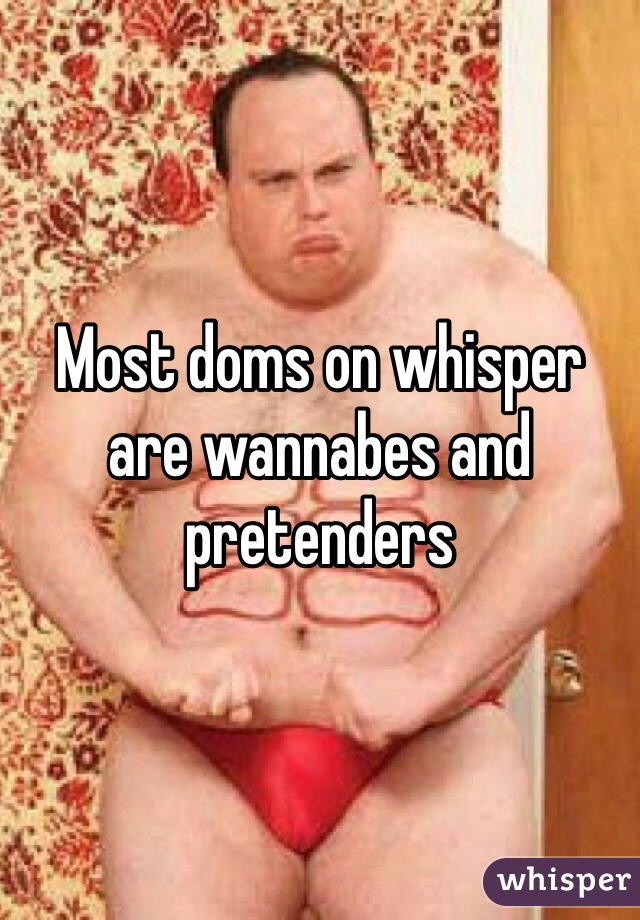 Most doms on whisper are wannabes and pretenders