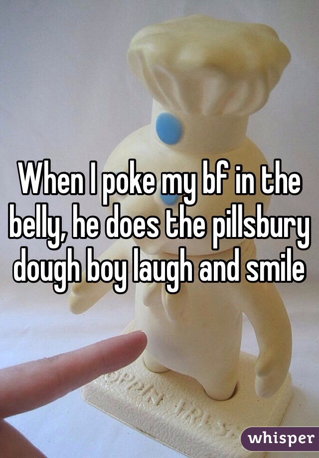 When I poke my bf in the belly, he does the pillsbury dough boy laugh and smile
