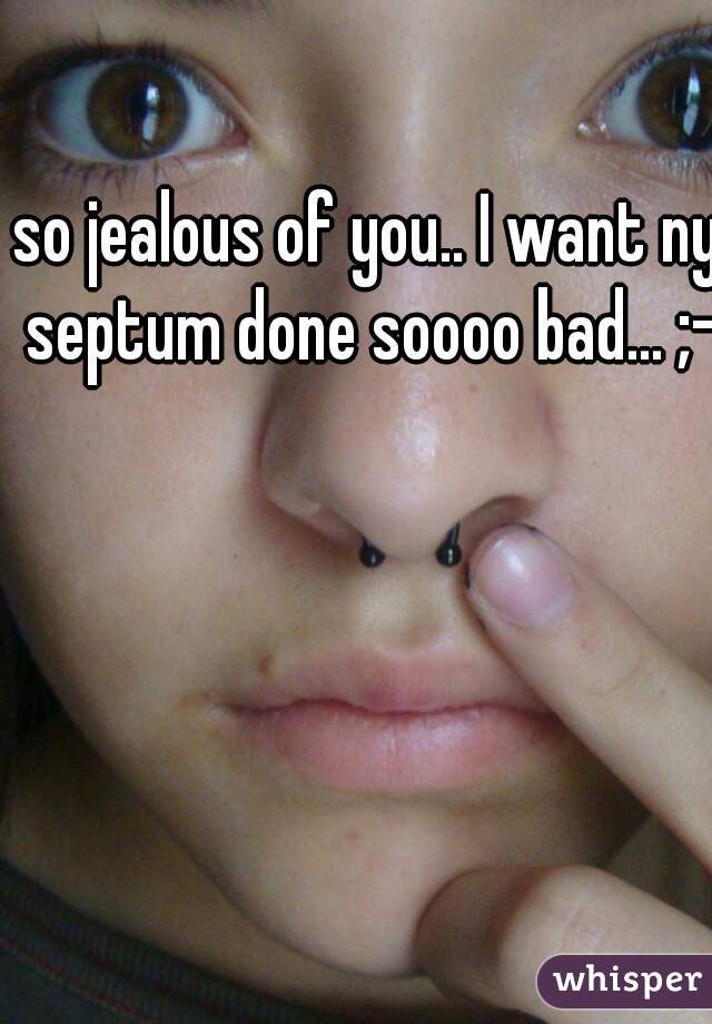 so jealous of you.. I want ny septum done soooo bad... ;-;