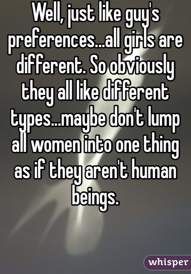 Well, just like guy's preferences...all girls are different. So obviously they all like different types...maybe don't lump all women into one thing as if they aren't human beings.
