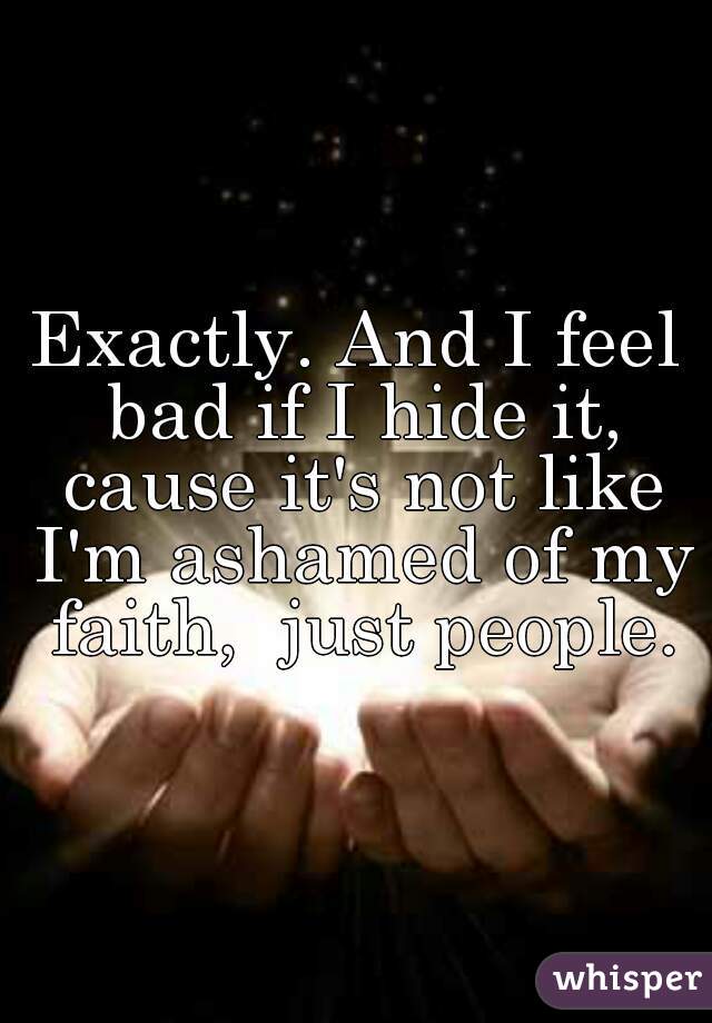 Exactly. And I feel bad if I hide it, cause it's not like I'm ashamed of my faith,  just people.