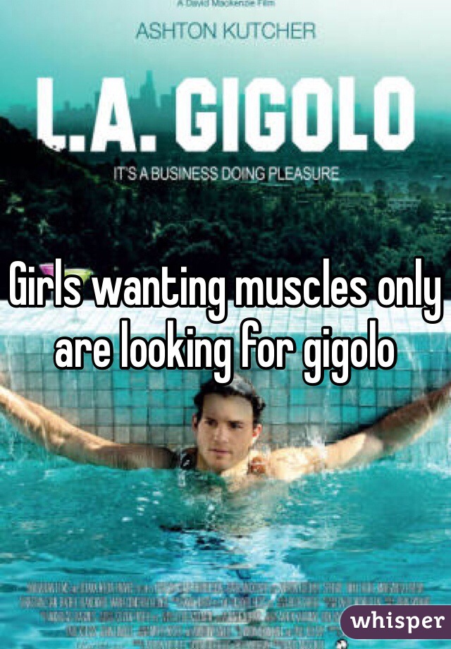 Girls wanting muscles only are looking for gigolo 
