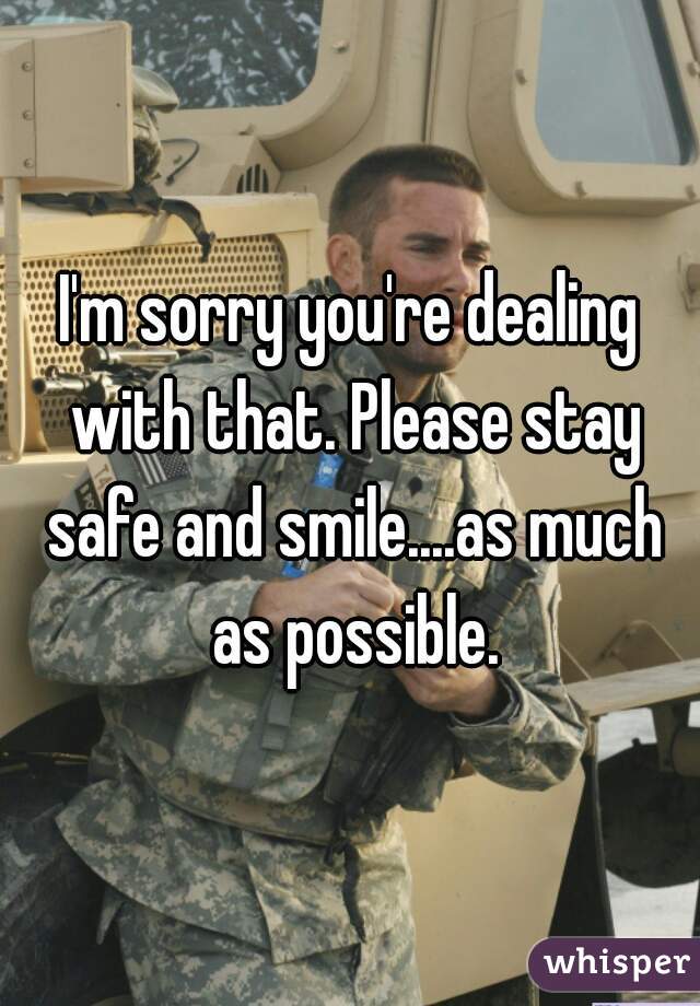 I'm sorry you're dealing with that. Please stay safe and smile....as much as possible.