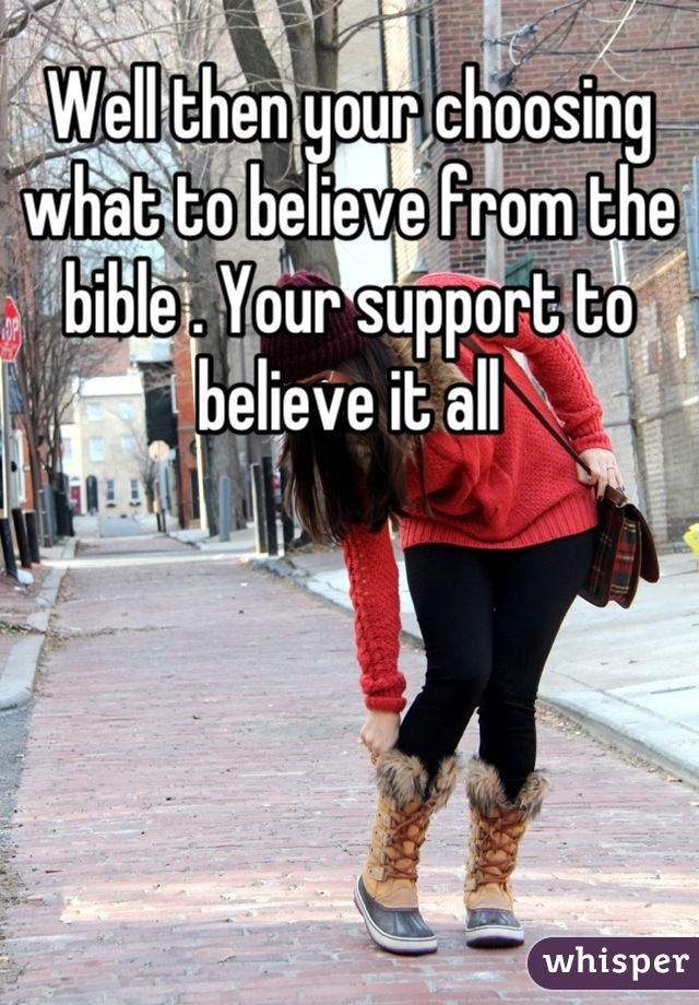 Well then your choosing what to believe from the bible . Your support to believe it all