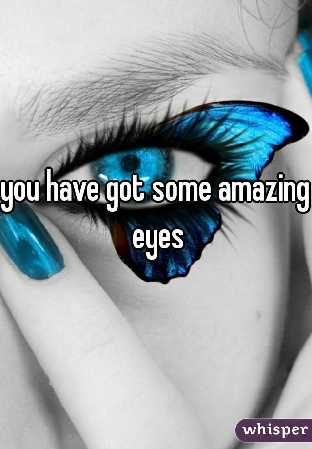 you have got some amazing eyes