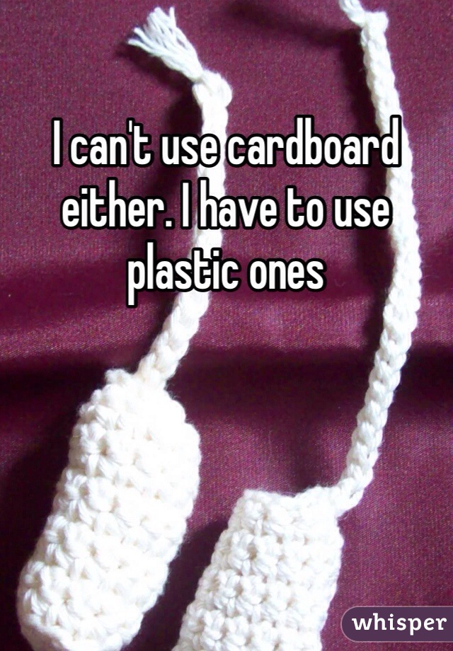 I can't use cardboard either. I have to use plastic ones 