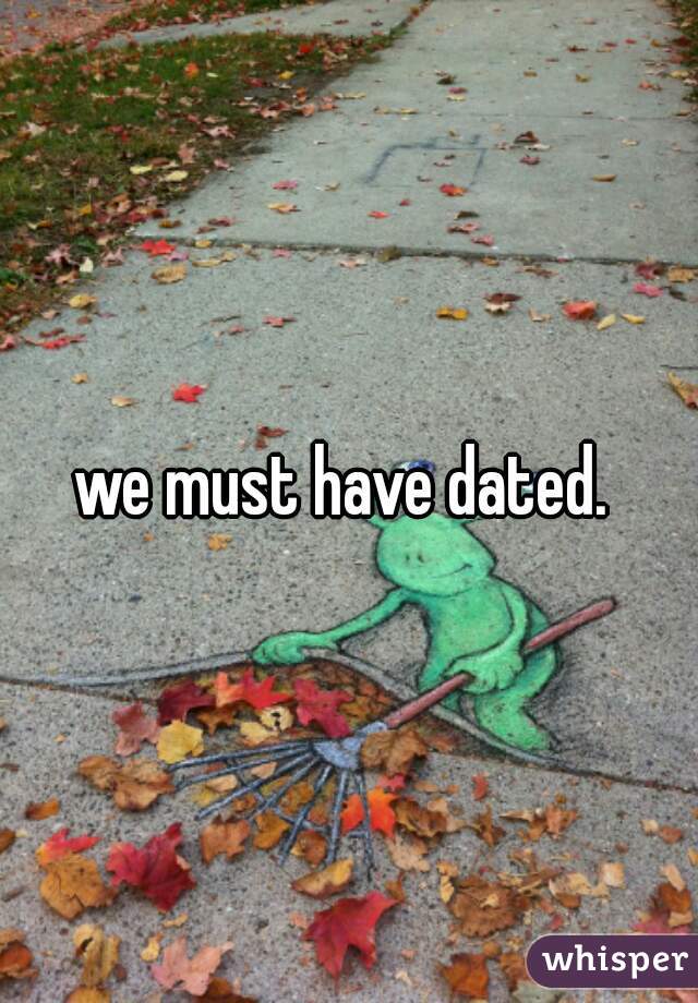 we must have dated. 