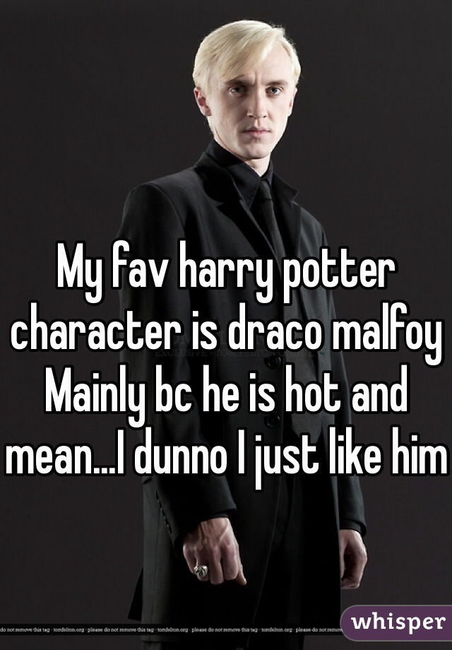 My fav harry potter character is draco malfoy 
Mainly bc he is hot and mean...I dunno I just like him