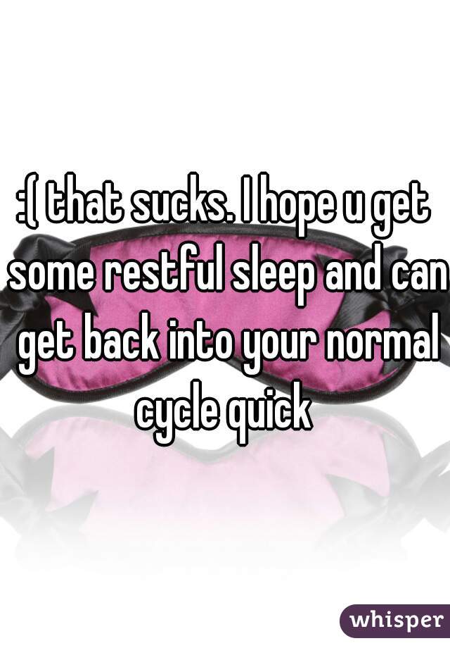 :( that sucks. I hope u get some restful sleep and can get back into your normal cycle quick 