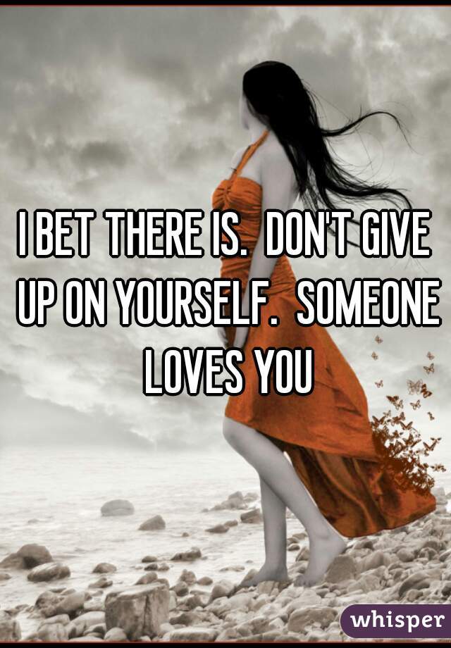 I BET THERE IS.  DON'T GIVE UP ON YOURSELF.  SOMEONE LOVES YOU