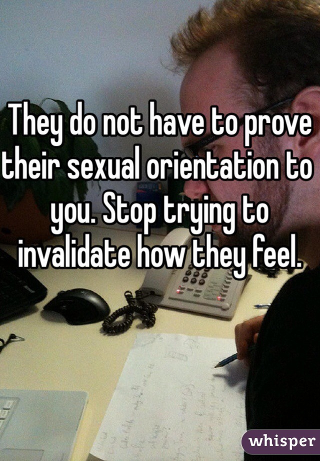 They do not have to prove their sexual orientation to you. Stop trying to invalidate how they feel.