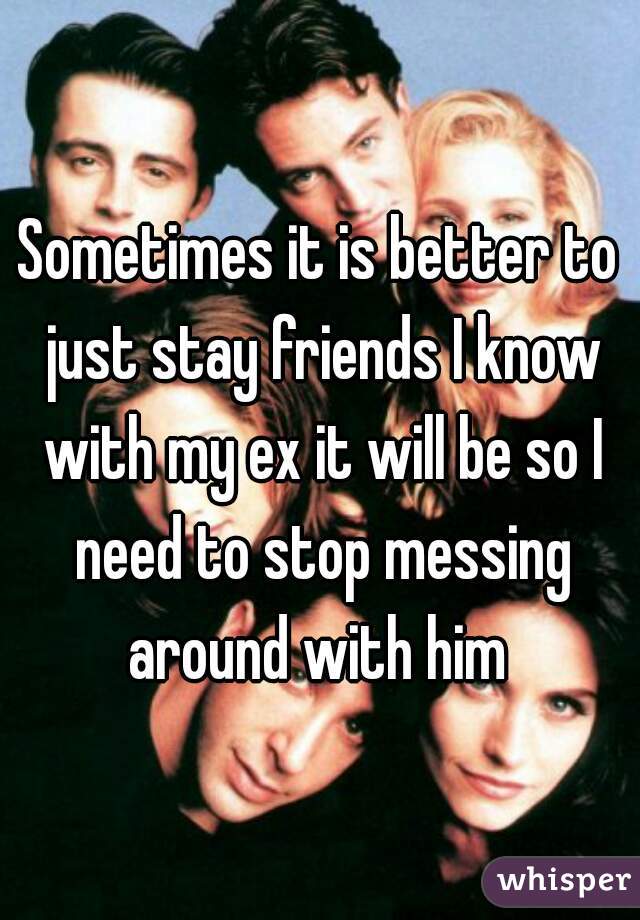 Sometimes it is better to just stay friends I know with my ex it will be so I need to stop messing around with him 