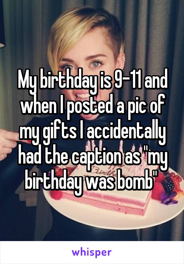 My birthday is 9-11 and when I posted a pic of my gifts I accidentally had the caption as "my birthday was bomb" 