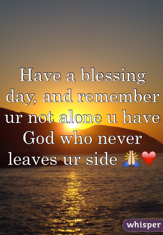 Have a blessing day, and remember ur not alone u have God who never leaves ur side 🙏❤️