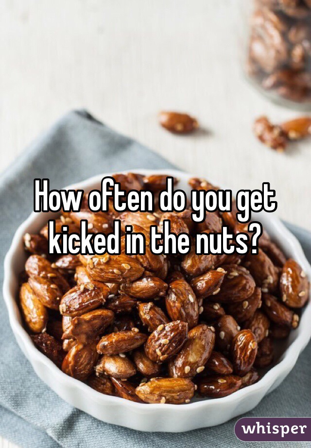 How often do you get kicked in the nuts?
