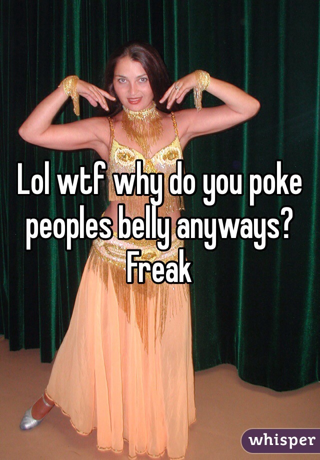 Lol wtf why do you poke peoples belly anyways? Freak