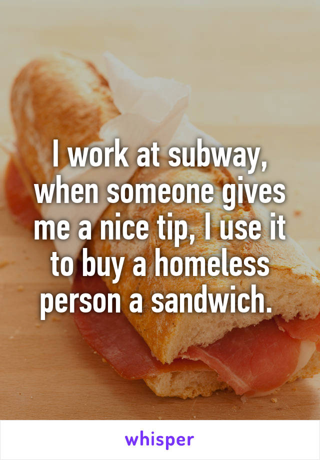 I work at subway, when someone gives me a nice tip, I use it to buy a homeless person a sandwich. 