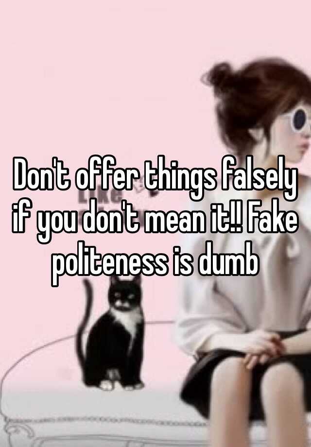 Don't offer things falsely if you don't mean it!! Fake politeness is dumb