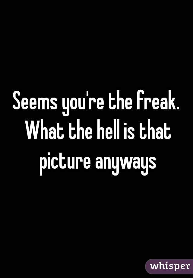 Seems you're the freak. What the hell is that picture anyways