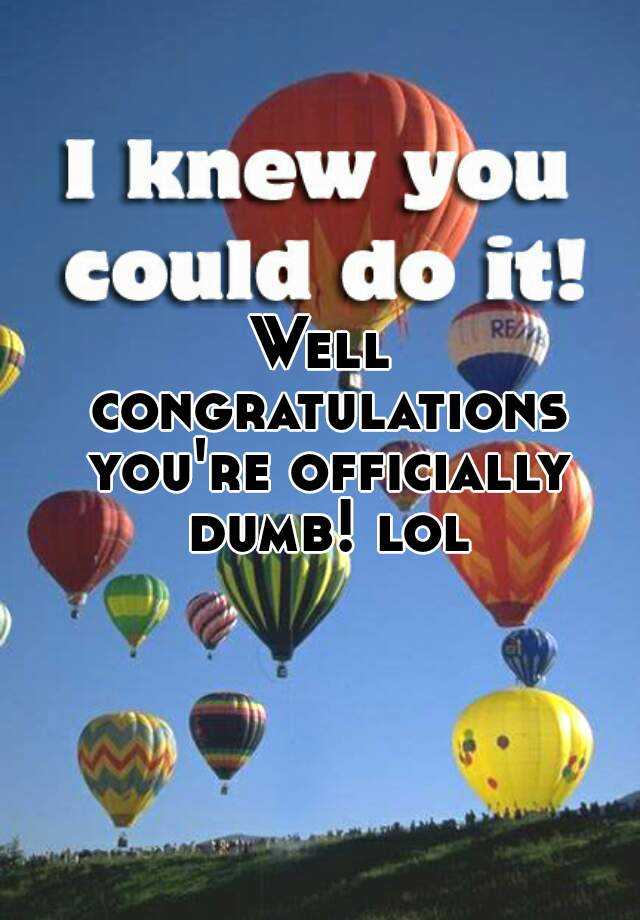 Well Congratulations Youre Officially Dumb Lol